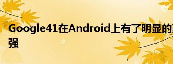 Google41在Android上有了明显的改进和增强