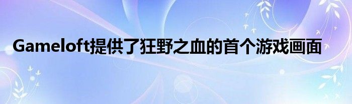 Gameloft提供了狂野之血的首个游戏画面