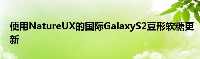 使用NatureUX的国际GalaxyS2豆形软糖更新