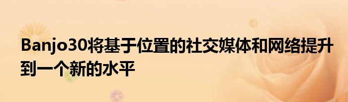 Banjo30将基于位置的社交媒体和网络提升到一个新的水平