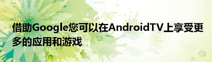 借助Google您可以在AndroidTV上享受更多的应用和游戏