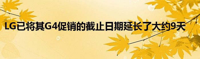 LG已将其G4促销的截止日期延长了大约9天