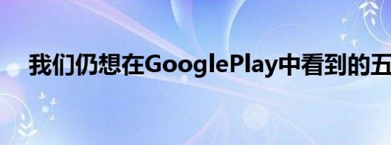 我们仍想在GooglePlay中看到的五件事