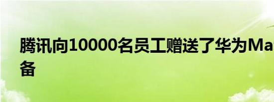 腾讯向10000名员工赠送了华为Mate Xs设备