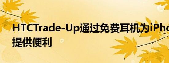 HTCTrade-Up通过免费耳机为iPhone用户提供便利