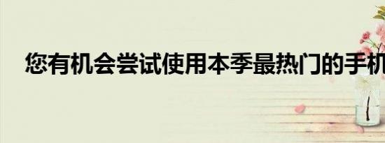 您有机会尝试使用本季最热门的手机之一