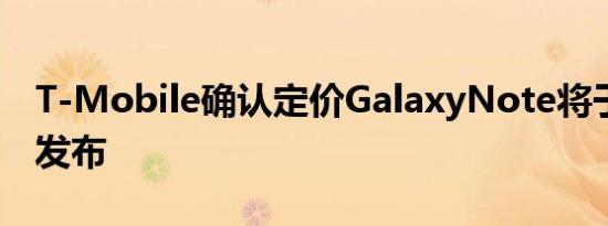 T-Mobile确认定价GalaxyNote将于8月8日发布