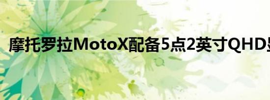 摩托罗拉MotoX配备5点2英寸QHD显示屏