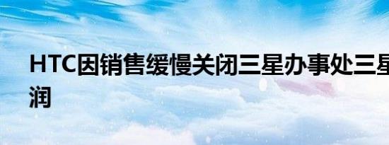 HTC因销售缓慢关闭三星办事处三星损害利润