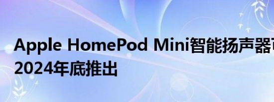 Apple HomePod Mini智能扬声器可能会在2024年底推出