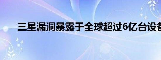 三星漏洞暴露于全球超过6亿台设备中