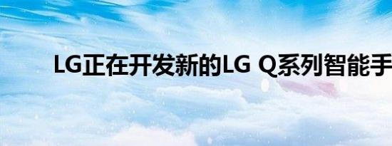 LG正在开发新的LG Q系列智能手机