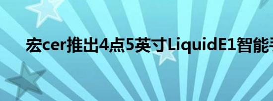 宏cer推出4点5英寸LiquidE1智能手机