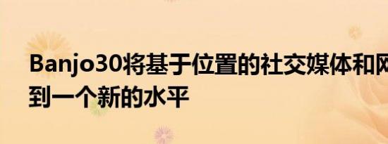 Banjo30将基于位置的社交媒体和网络提升到一个新的水平