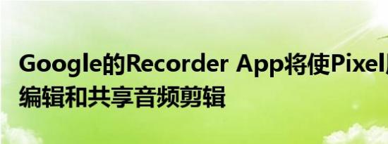 Google的Recorder App将使Pixel用户可以编辑和共享音频剪辑