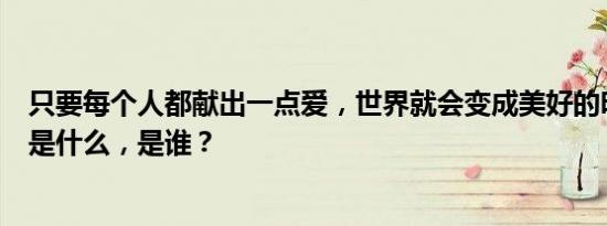 只要每个人都献出一点爱，世界就会变成美好的明天。歌名是什么，是谁？