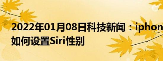 2022年01月08日科技新闻：iphone11pro如何设置Siri性别