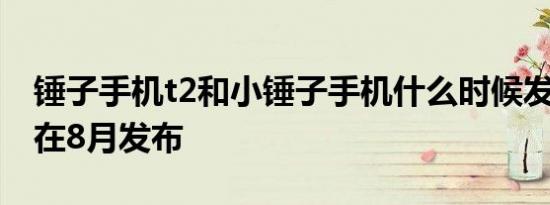 锤子手机t2和小锤子手机什么时候发布?有望在8月发布