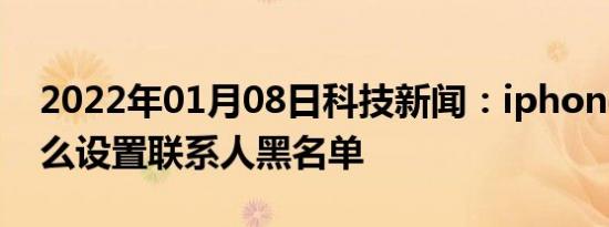 2022年01月08日科技新闻：iphonexs中怎么设置联系人黑名单