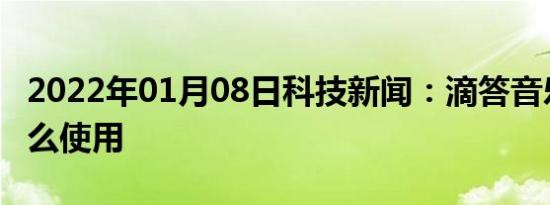 2022年01月08日科技新闻：滴答音乐APP怎么使用