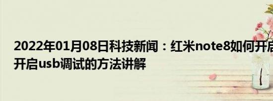 2022年01月08日科技新闻：红米note8如何开启usb调试 开启usb调试的方法讲解