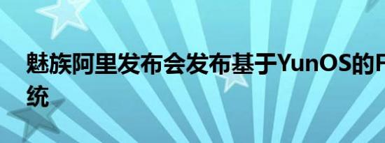 魅族阿里发布会发布基于YunOS的Flyme系统