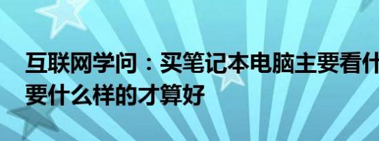 互联网学问：买笔记本电脑主要看什么 配置要什么样的才算好