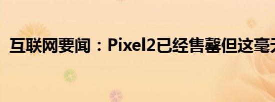 互联网要闻：Pixel2已经售罄但这毫无意义