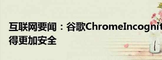 互联网要闻：谷歌ChromeIncognito模式变得更加安全