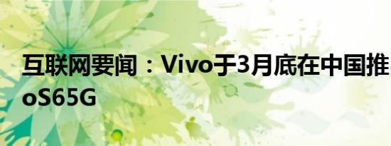 互联网要闻：Vivo于3月底在中国推出了VivoS65G