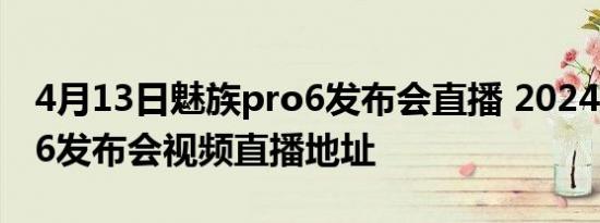 4月13日魅族pro6发布会直播 2024魅族pro6发布会视频直播地址