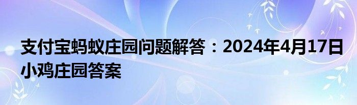 支付宝蚂蚁庄园问题解答：2024年4月17日小鸡庄园答案