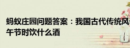 蚂蚁庄园问题答案：我国古代传统风俗会在端午节时饮什么酒